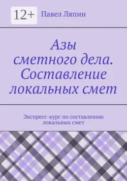 Азы сметного дела. Составление локальных смет Павел Ляпин