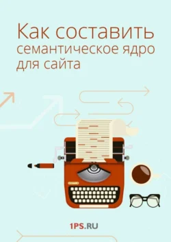 Как составить семантическое ядро для сайта, 1PS.RU