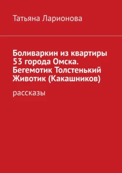 Боливаркин из квартиры 53 города Омска. Бегемотик Толстенький Животик (Какашников). Рассказы, Татьяна Ларионова