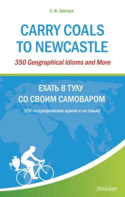 Carry Coals to Newcastle. 350 Geographical Idioms and More. Ехать в Тулу со своим самоваром. 350 географических идиом и не только, Лариса Шитова