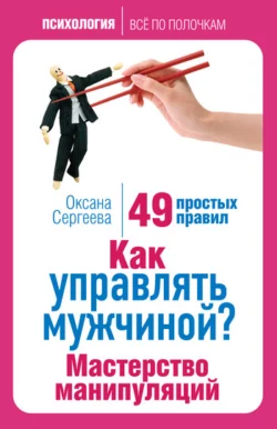 Как управлять мужчиной? Мастерство манипуляций. 49 простых правил, Оксана Сергеева