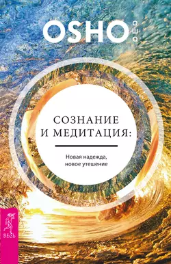 Сознание и медитация: новая надежда, новое утешение, Бхагаван Шри Раджниш (Ошо)