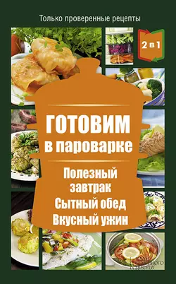 Готовим в пароварке. Полезный завтрак. Сытный обед. Вкусный ужин 