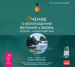 Учение о воплощении желаний в жизнь. Просите – и дано вам будет. Эстер и Джерри Хикс