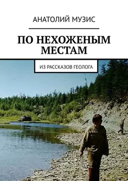 ПО НЕХОЖЕНЫМ МЕСТАМ. Из рассказов геолога, Анатолий Музис