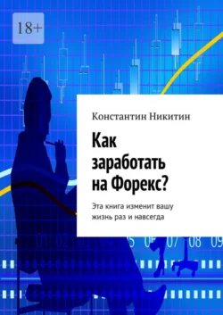 Как заработать на Форекс? Эта книга изменит вашу жизнь раз и навсегда Константин Никитин