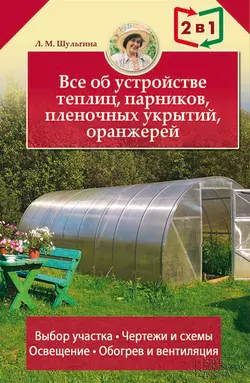 Все об устройстве теплиц, парников, пленочных укрытий, оранжерей, Людмила Шульгина