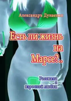 Есть ли жизнь на Марсе?.. Рассказы о взрослой любви, Александръ Дунаенко