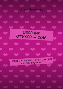 Сборник стихов – 2016. Любовь и счастье – это то  что нас в жизни окружает Ольга Пахомова