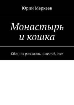 Монастырь и кошка. Сборник рассказов, повестей, эссе, Юрий Меркеев