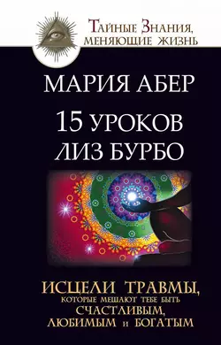 15 уроков Лиз Бурбо. Исцели травмы, которые мешают тебе быть счастливым, любимым и богатым, Мария Абер