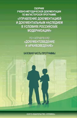 Сборник учебно-методической документации по магистерской программе «Управление документацией и документальным наследием в условиях российских модернизаций» по направлению «Документоведение и архивоведение». Часть I. Базовая часть программы 