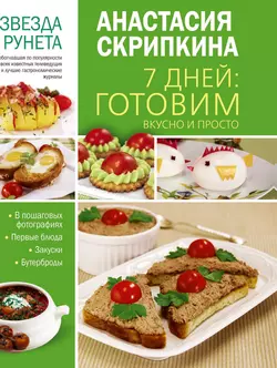 7 дней: готовим вкусно и просто. Первые блюда, закуски, бутерброды, Анастасия Скрипкина