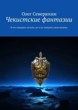 Чекистские фантазии. В это поверить нельзя  но и не поверить невозможно Олег Северюхин