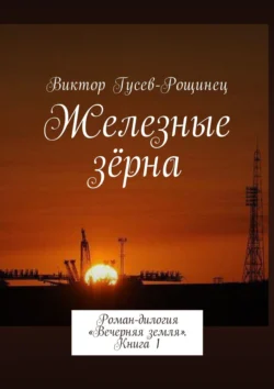 Железные зерна. Роман-дилогия «Вечерняя земля». Книга 1, Виктор Гусев-Рощинец