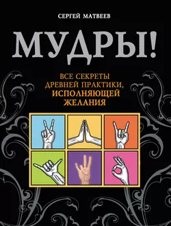 Мудры! Все секреты древней практики, исполняющей желания, Сергей Матвеев