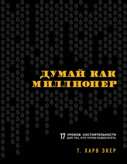 Думай как миллионер. 17 уроков состоятельности для тех, кто готов разбогатеть, Т. Экер