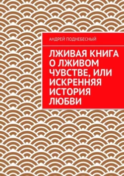 Лживая книга о лживом чувстве, или Искренняя история любви, Андрей Поднебесный