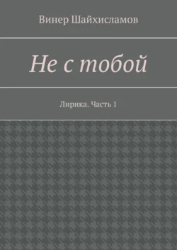 Не с тобой. Лирика. Часть 1, Винер Шайхисламов