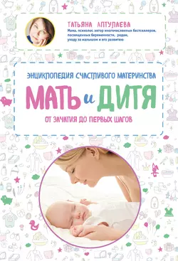 Мать и дитя. Энциклопедия счастливого материнства от зачатия до первых шагов, Татьяна Аптулаева