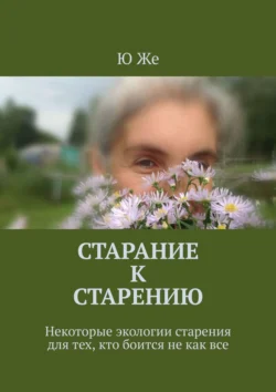 Старание к старению. Некоторые экологии старения для тех  кто боится не как все Ю Же