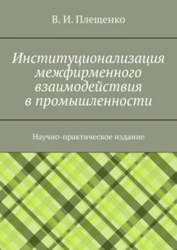 Институционализация межфирменного взаимодействия в промышленности. Научно-практическое издание, Вячеслав Плещенко