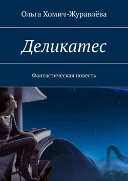 Деликатес. Фантастическая повесть, Ольга Хомич-Журавлёва