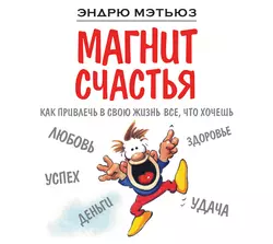 Магнит счастья. Как привлечь в свою жизнь все, что хочешь, Эндрю Мэтьюз