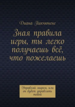 Зная правила игры, ты легко получаешь всё, что пожелаешь. Управляй миром, или он будет управлять тобой, Диана Пикчюнене