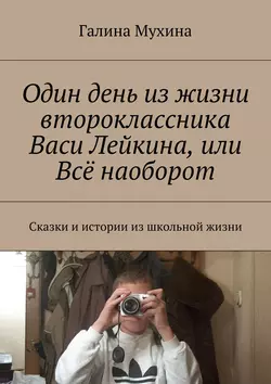 Один день из жизни второклассника Васи Лейкина, или Всё наоборот. Сказки и истории из школьной жизни, Галина Мухина