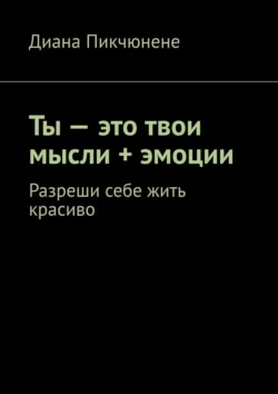 Ты – это твои мысли + эмоции. Разреши себе жить красиво, Диана Пикчюнене