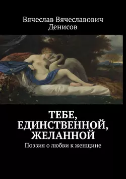 Тебе, единственной, желанной. Поэзия о любви к женщине, Вячеслав Денисов