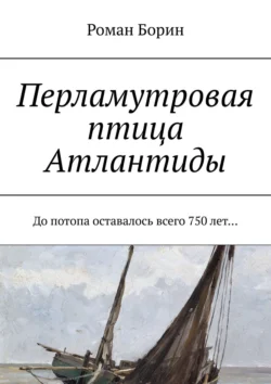 Перламутровая птица Атлантиды. До потопа оставалось всего 750 лет…, Роман Борин