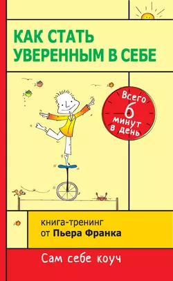 Как стать уверенным в себе. Всего 6 минут в день. Книга-тренинг Пьер Франк