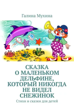 Сказка о Маленьком Дельфине, который никогда не видел снежинок. Стихи и сказки для детей, Галина Мухина-Алферьева