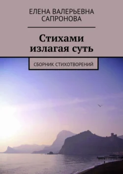 Стихами излагая суть. Сборник стихотворений, Елена Сапронова