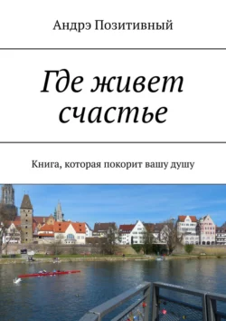 Где живет счастье. Книга, которая покорит вашу душу, Андрэ Позитивный