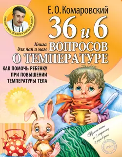 36 и 6 вопросов о температуре. Как помочь ребенку при повышении температуры тела. Книга для мам и пап Евгений Комаровский