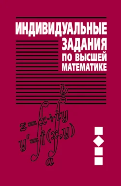 Индивидуальные задания по высшей математике. Часть 2. Комплексные числа. Неопределенные и определенные интегралы. Функции нескольких переменных. Обыкновенные дифференциальные уравнения, Антон Рябушко