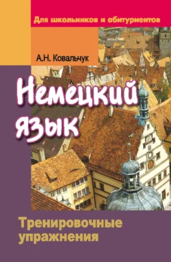 Немецкий язык. Тренировочные упражнения. Для школьников и абитуриентов, Анита Ковальчук