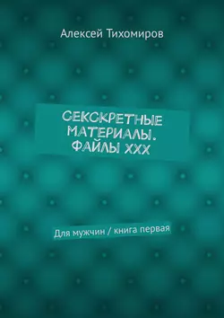 СеКСкретные материалы. Файлы ХХХ. Для мужчин / книга первая, Алексей Тихомиров