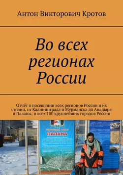 Во всех регионах России. Отчёт о посещении всех регионов России и их столиц, от Калининграда и Мурманска до Анадыря и Паланы, и всех 100 крупнейших городов России, Антон Кротов