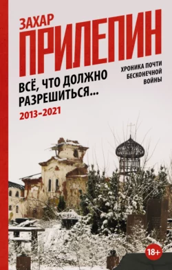 Всё, что должно разрешиться. Хроника почти бесконечной войны: 2014-2022, Захар Прилепин