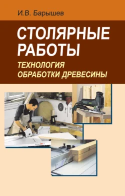 Столярные работы. Технология обработки древесины, Иван Барышев