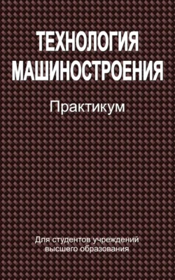 Технология машиностроения. Практикум, Коллектив авторов