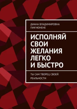 Исполняй свои желания легко и быстро. Ты сам творец своей реальности, Диана Пикчюнене