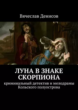 Луна в знаке Скорпиона. Криминальный детектив и мелодрамы Кольского полуострова, Вячеслав Денисов