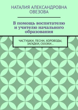 В помощь воспитателю и учителю начального образования. Частушки, песни, хороводы, загадки, сказки…, Наталия Овезова