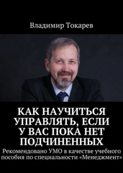 Как научиться управлять, если у вас пока нет подчиненных. Рекомендовано УМО в качестве учебного пособия по специальности «Менеджмент», Владимир Токарев