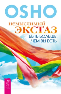 Немыслимый экстаз. Быть больше, чем вы есть, Бхагаван Шри Раджниш (Ошо)